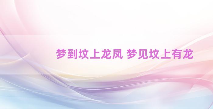 梦到坟上龙凤 梦见坟上有龙